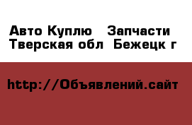 Авто Куплю - Запчасти. Тверская обл.,Бежецк г.